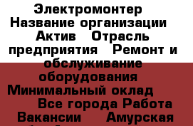 Электромонтер › Название организации ­ Актив › Отрасль предприятия ­ Ремонт и обслуживание оборудования › Минимальный оклад ­ 28 000 - Все города Работа » Вакансии   . Амурская обл.,Архаринский р-н